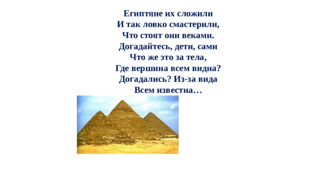 Египтяне их сложили  И так ловко смастерили,  Что стоят они веками.  Догадайтесь, дети, сами  Что же это за тела,  Где вершина всем видна?  Догадались? Из-за вида  Всем известна… 
