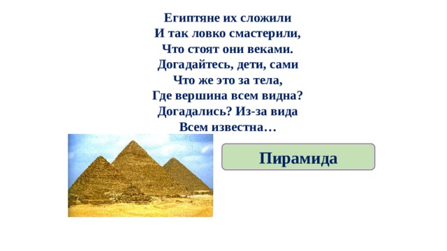 Египтяне их сложили  И так ловко смастерили,  Что стоят они веками.  Догадайтесь, дети, сами  Что же это за тела,  Где вершина всем видна?  Догадались? Из-за вида  Всем известна… Пирамида 