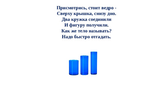 Присмотрись, стоит ведро -  Сверху крышка, снизу дно.  Два кружка соединили  И фигуру получили.  Как же тело называть?  Надо быстро отгадать. 