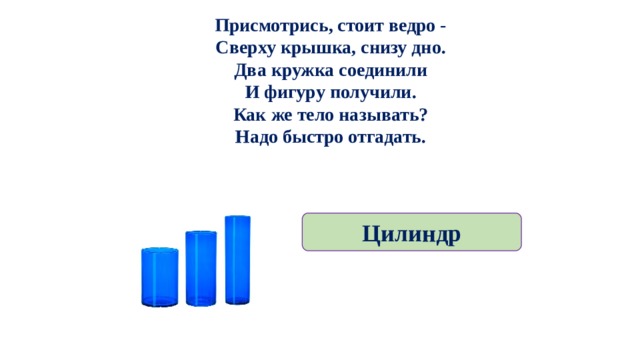 Присмотрись, стоит ведро -  Сверху крышка, снизу дно.  Два кружка соединили  И фигуру получили.  Как же тело называть?  Надо быстро отгадать. Цилиндр 