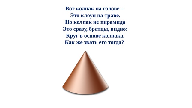 Вот колпак на голове –   Это клоун на траве.  Но колпак не пирамида  Это сразу, братцы, видно:  Круг в основе колпака.  Как же звать его тогда? 