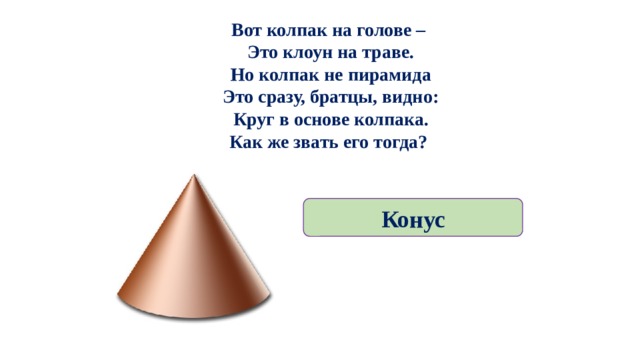Вот колпак на голове –   Это клоун на траве.  Но колпак не пирамида  Это сразу, братцы, видно:  Круг в основе колпака.  Как же звать его тогда? Конус 
