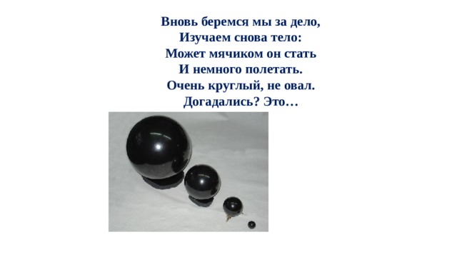 Вновь беремся мы за дело,  Изучаем снова тело:  Может мячиком он стать  И немного полетать.  Очень круглый, не овал.  Догадались? Это… 