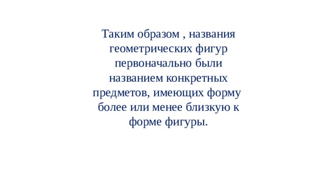 Таким образом , названия геометрических фигур первоначально были названием конкретных предметов, имеющих форму более или менее близкую к форме фигуры. 