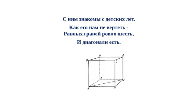 С ним знакомы с детских лет. Как его нам не вертеть -  Равных граней ровно шесть, И диагонали есть.   