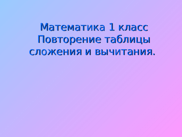 Математика 1 класс  Повторение таблицы сложения и вычитания. 