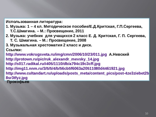 Использованная литература:  1. Музыка: 1 – 4 кл. Методическое пособие/Е.Д.Критская, Г.П.Сергеева,      Т.С.Шмагина. – М.: Просвещение, 2011  2. Музыка: учебник  для учащихся 2 класс Е. Д. Критская, Г. П. Сергеева,      Т. С. Шмагина. – М.: Просвещение, 2008  3. Музыкальная хрестоматия 2 класс и диск. Ссылки: http://www.vokrugsveta.ru/img/cmn/2006/10/23/011.jpg  А.Невский http://protown.ru/pic/ruk_alexandr_mevsky_14.jpg http://s017.radikal.ru/i405/1110/db/a794c19c3cff.jpg http://img11.nnm.ru/3/5/5/4/b/56cb5f6063a20511080d4461921.jpg http://www.cultandart.ru/uploads/posts_meta/content_pics/post-4ze3ziebet2b8sr3tfyz.jpg  Прокофьев  