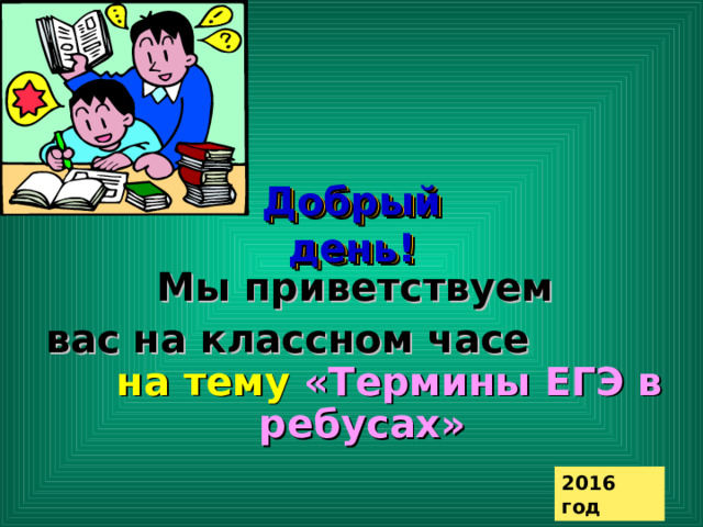  Добрый день!  Мы приветствуем   вас на  классном часе   на тему «Термины ЕГЭ в ребусах» 2016 год 