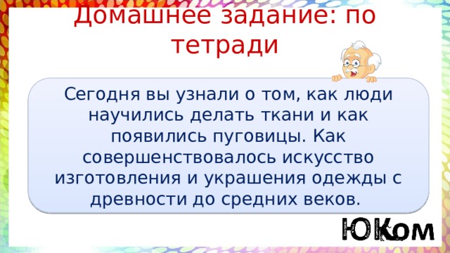 Домашнее задание: по тетради Сегодня вы узнали о том, как люди научились делать ткани и как появились пуговицы. Как совершенствовалось искусство изготовления и украшения одежды с древности до средних веков. 