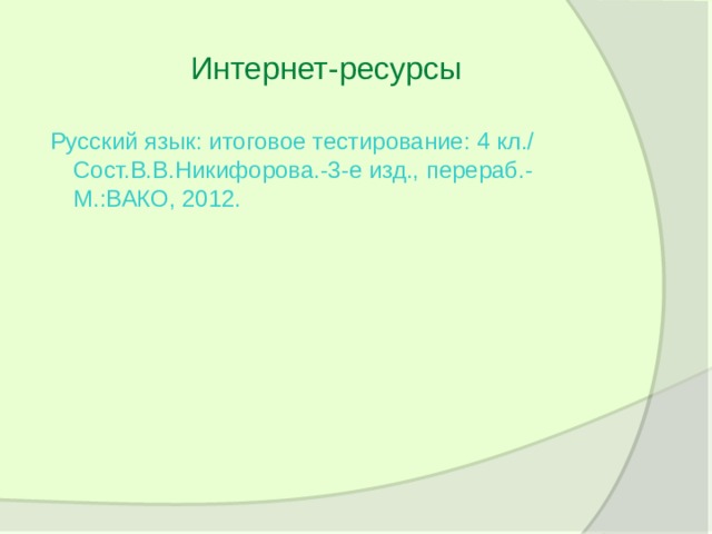 Интернет-ресурсы  Русский язык: итоговое тестирование: 4 кл./ Сост.В.В.Никифорова.-3-е изд., перераб.-М.:ВАКО, 2012. 