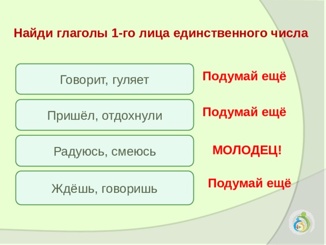 Найди глаголы 1-го лица единственного числа Говорит, гуляет Подумай ещё Пришёл, отдохнули Подумай ещё Радуюсь, смеюсь МОЛОДЕЦ! Ждёшь, говоришь Подумай ещё 