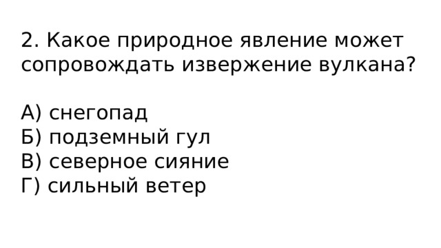 2. Какое природное явление может сопровождать извержение вулкана?   А) снегопад Б) подземный гул В) северное сияние Г) сильный ветер 