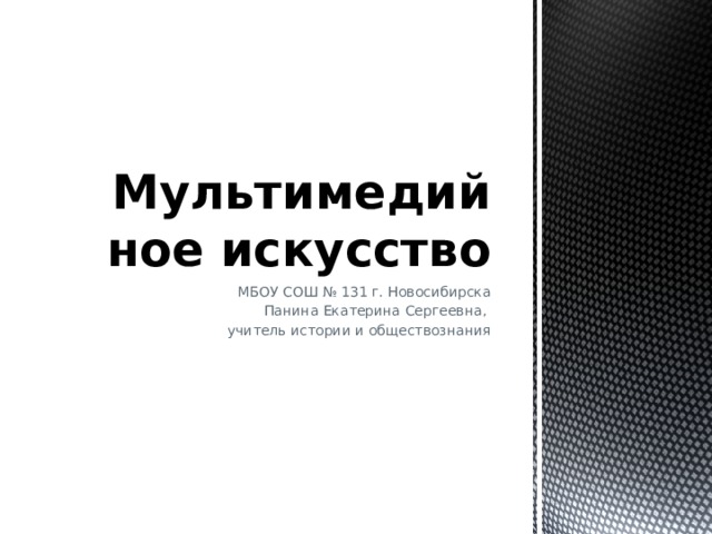 Мультимедийное искусство МБОУ СОШ № 131 г. Новосибирска Панина Екатерина Сергеевна, учитель истории и обществознания 