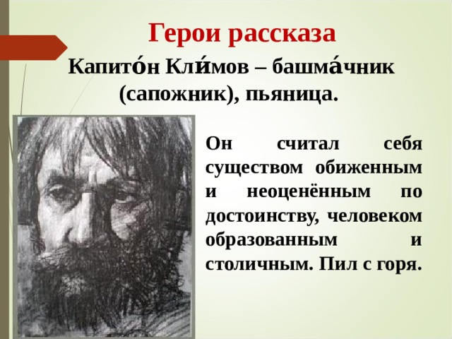  Герои рассказа Капито́н Кли́мов – башма́чник (сапожник), пьяница. Он считал себя существом обиженным и неоценённым по достоинству, человеком образованным и столичным. Пил с горя. 