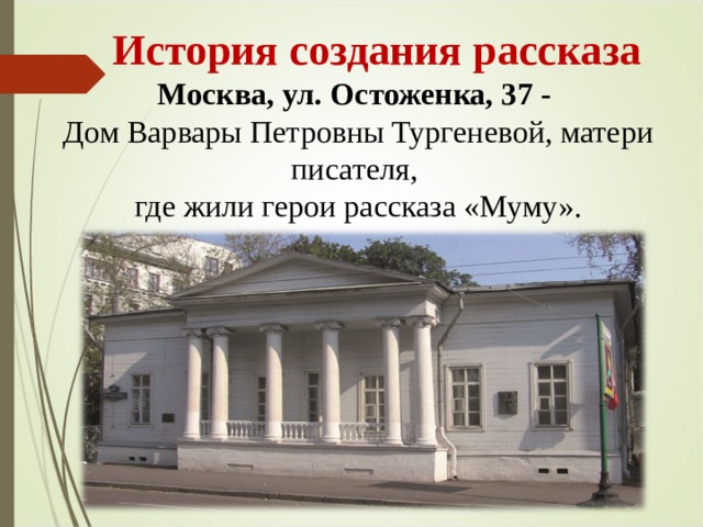  История создания рассказа Москва, ул. Остоженка, 37 - Дом Варвары Петровны Тургеневой, матери писателя, где жили герои рассказа «Муму». 
