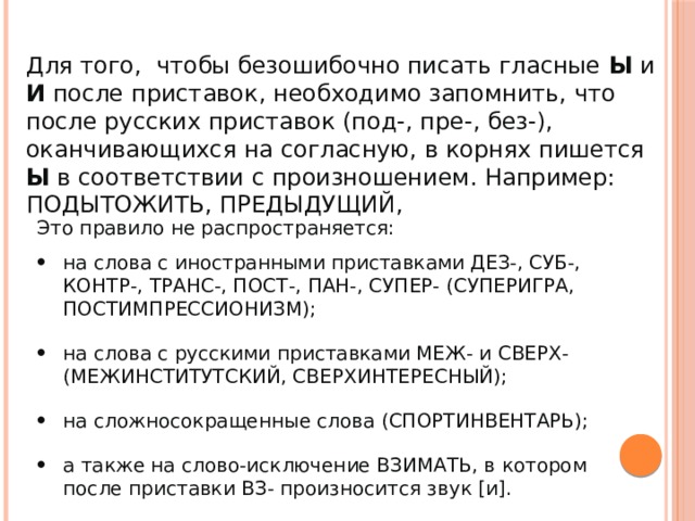  В следующих словах бывшие приставки уже не вычленяются : предел, предмет, преимущество, прекословить, (знаки) препинания, препятствие, прибор, привередливый, пригожий, приказать, приличный, примитивный, причащаться, причина.   В заимствованных словах возможно написание как пре- , так и при- (приставками эти элементы, как правило, не являются): Президент, президиум, препарат; приватный, примадонна, привилегия, примитив, приоритет. 
