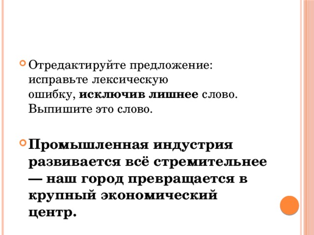 Отредактируйте предложение: исправьте лексическую ошибку,  исключив лишнее  слово. Выпишите это слово.   Промышленная индустрия развивается всё стремительнее — наш город превращается в крупный экономический центр. 