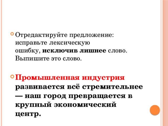 Отредактируйте предложение: исправьте лексическую ошибку,  исключив лишнее  слово. Выпишите это слово.   Промышленная индустрия развивается всё стремительнее — наш город превращается в крупный экономический центр. 