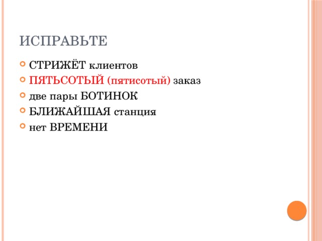 Исправьте СТРИЖЁТ клиентов ПЯТЬСОТЫЙ  (пятисотый) заказ две пары БОТИНОК БЛИЖАЙШАЯ станция нет ВРЕМЕНИ 