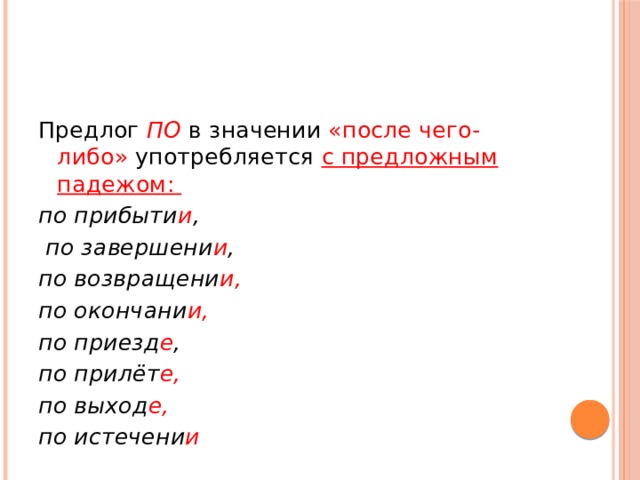 Предлог ПО   в значении «после чего-либо» употребляется с предложным падежом: по прибыти и ,  по завершени и , по возвращени и, по окончани и, по приезд е , по прилёт е, по выход е, по истечени и 