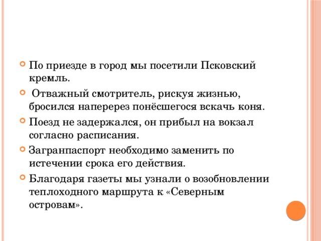 По приезде в город мы посетили Псковский кремль.  Отважный смотритель, рискуя жизнью, бросился наперерез понёсшегося вскачь коня. Поезд не задержался, он прибыл на вокзал согласно расписания. Загранпаспорт необходимо заменить по истечении срока его действия. Благодаря газеты мы узнали о возобновлении теплоходного маршрута к «Северным островам». 