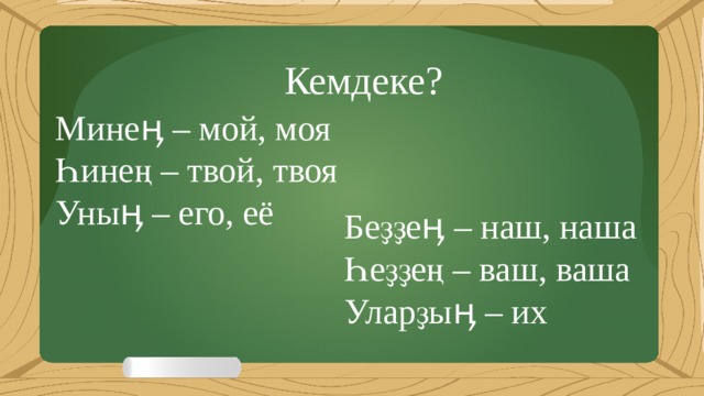 Кемдеке? Минеӊ – мой, моя Һинең – твой, твоя Уныӊ – его, её Беҙҙеӊ – наш, наша Һеҙҙең – ваш, ваша Уларҙыӊ – их 