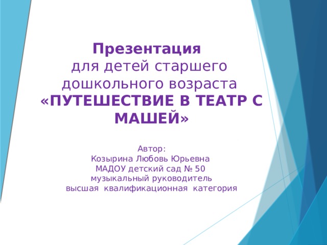 Презентация   для детей старшего  дошкольного возраста  «ПУТЕШЕСТВИЕ В ТЕАТР С МАШЕЙ»   Автор:  Козырина Любовь Юрьевна  МАДОУ детский сад № 50  музыкальный руководитель  высшая квалификационная категория 