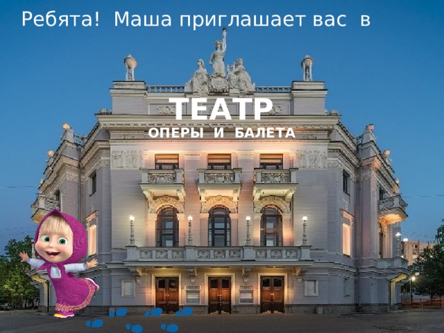Ребята! Маша приглашает вас в    ТЕАТР ОПЕРЫ И БАЛЕТА 