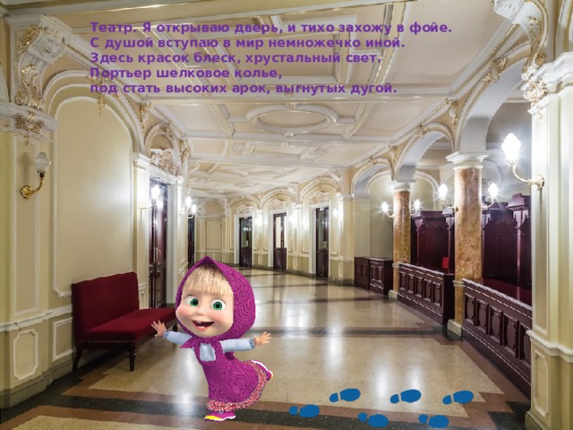 Театр. Я открываю дверь, и тихо захожу в фойе.  С душой вступаю в мир немножечко иной.  Здесь красок блеск, хрустальный свет. Портьер шелковое колье,  под стать высоких арок, выгнутых дугой.     