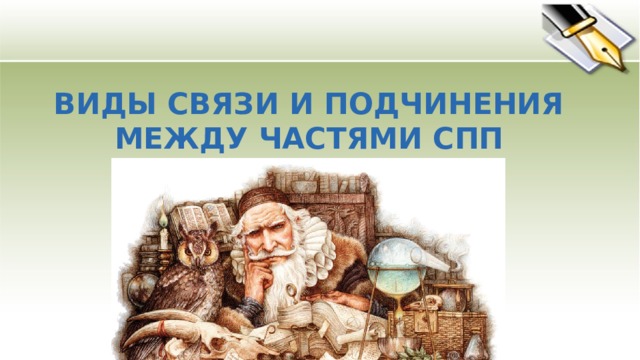 ВИДЫ СВЯЗИ И ПОДЧИНЕНИЯ МЕЖДУ ЧАСТЯМИ СПП  