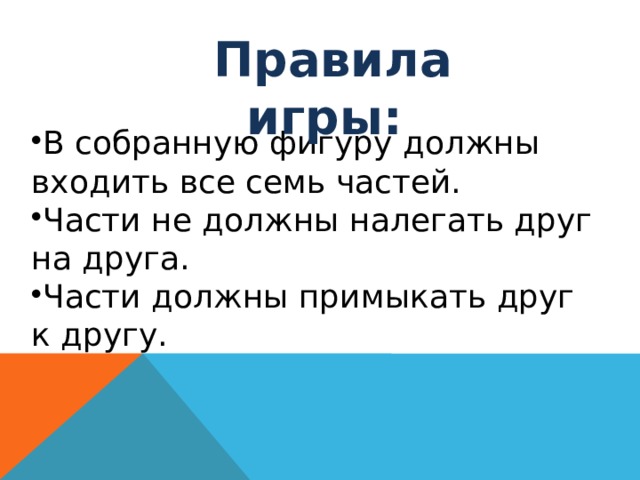 Правила игры: В собранную фигуру должны входить все семь частей. Части не должны налегать друг на друга. Части должны примыкать друг к другу. 