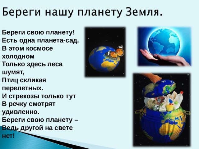 Береги свою планету!  Есть одна планета-сад.  В этом космосе холодном  Только здесь леса шумят,  Птиц скликая перелетных.  И стрекозы только тут  В речку смотрят удивленно.  Береги свою планету –  Ведь другой на свете нет!  