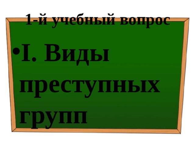 1-й учебный вопрос I.  Виды преступных групп 