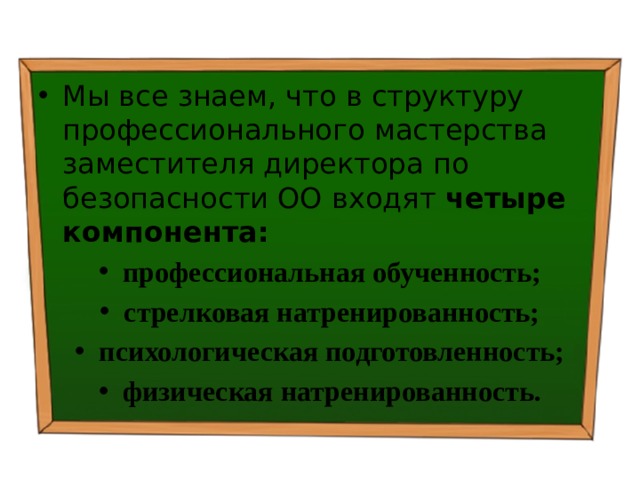 Мы все знаем, что в структуру профессионального мастерства заместителя директора по безопасности ОО входят четыре компонента: профессиональная обученность; стрелковая натренированность; психологическая подготовленность; физическая натренированность. 