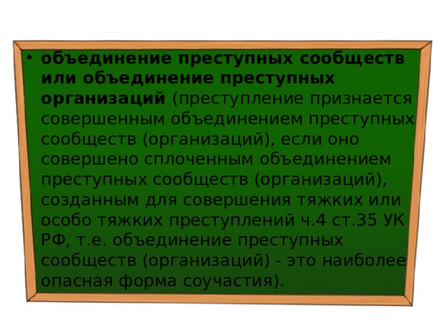 объединение преступных сообществ или объединение преступных организаций (преступление признается совершенным объединением преступных сообществ (организаций), если оно совершено сплоченным объединением преступных сообществ (организаций), созданным для совершения тяжких или особо тяжких преступлений ч.4 ст.35 УК РФ, т.е. объединение преступных сообществ (организаций) - это наиболее опасная форма соучастия). 