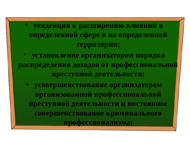 тенденция к расширению влияний в определенной сфере и на определенной территории; установление организатором порядка распределения доходов от профессиональной преступной деятельности; усовершенствование организатором организованной профессиональной преступной деятельности и постоянное совершенствование криминального профессионализма; 