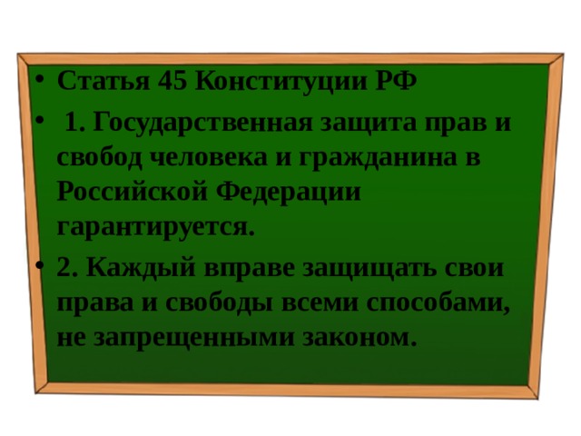 Статья 45 Конституции РФ   1. Государственная защита прав и свобод человека и гражданина в Российской Федерации гарантируется. 2. Каждый вправе защищать свои права и свободы всеми способами, не запрещенными законом. 