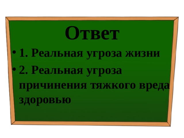 Ответ 1. Реальная угроза жизни 2. Реальная угроза причинения тяжкого вреда здоровью 