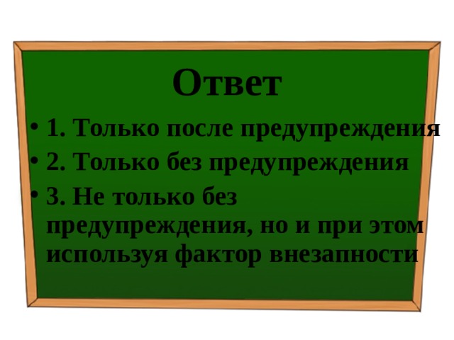 Ответ 1. Только после предупреждения 2. Только без предупреждения 3. Не только без предупреждения, но и при этом используя фактор внезапности 