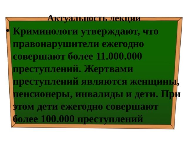 Актуальность лекции Криминологи утверждают, что правонарушители ежегодно совершают более 11.000.000 преступлений. Жертвами преступлений являются женщины, пенсионеры, инвалиды и дети. При этом дети ежегодно совершают более 100.000 преступлений 