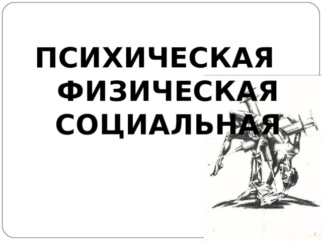 ПСИХИЧЕСКАЯ ФИЗИЧЕСКАЯ СОЦИАЛЬНАЯ  