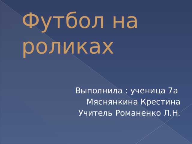 Футбол на роликах Выполнила : ученица 7а  Мяснянкина Крестина Учитель Романенко Л.Н. 