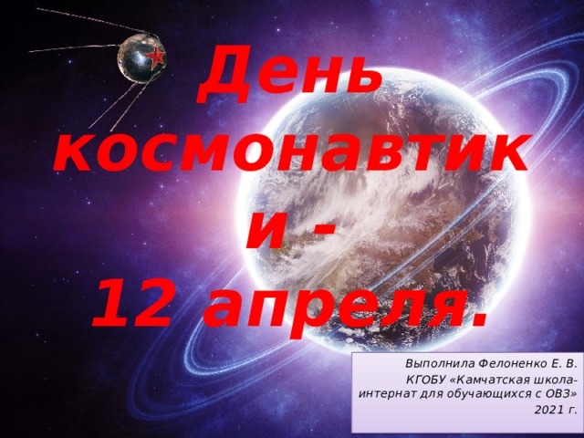 День космонавтики -  12 апреля. Выполнила Фелоненко Е. В. КГОБУ «Камчатская школа- интернат для обучающихся с ОВЗ» 2021 г. 