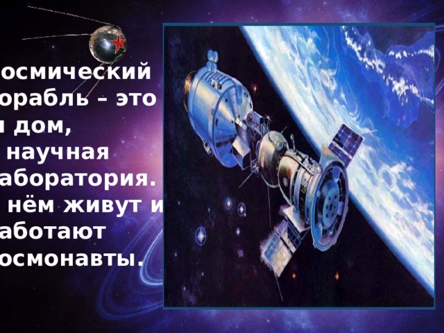 Космический корабль – это  и дом, и научная лаборатория. В нём живут и работают космонавты. 