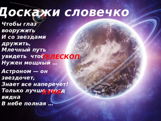 Доскажи словечко Чтобы глаз вооружить  И со звездами дружить,  Млечный путь увидеть чтоб  Нужен мощный … ТЕЛЕСКОП Астроном — он звездочет,  Знает все наперечет!  Только лучше звезд видна  В небе полная … ЛУНА 