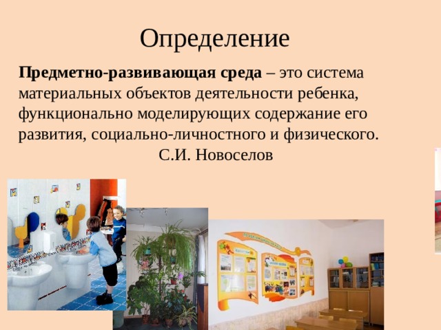 Определение Предметно-развивающая среда – это система материальных объектов деятельности ребенка, функционально моделирующих содержание его развития, социально-личностного и физического. С.И. Новоселов 
