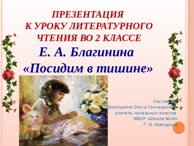 Презентация  к уроку литературного чтения во 2 классе Е. А. Благинина «Посидим в тишине»     Составила: Проскурина Ольга Геннадьевна,  учитель начальных классов МБОУ «Школа №18» Г. Н. Новгорода 