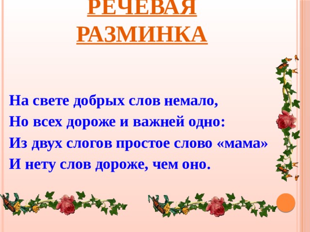 Речевая разминка  На свете добрых слов немало, Но всех дороже и важней одно: Из двух слогов простое слово «мама» И нету слов дороже, чем оно.  