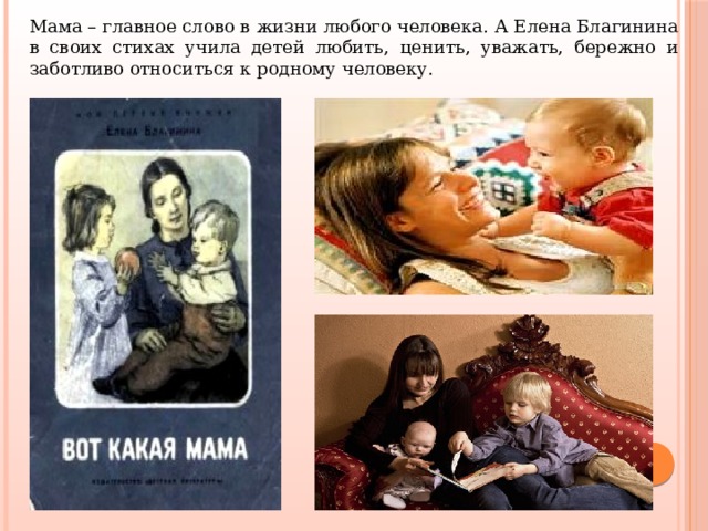 Мама – главное слово в жизни любого человека. А Елена Благинина в своих стихах учила детей любить, ценить, уважать, бережно и заботливо относиться к родному человеку. 