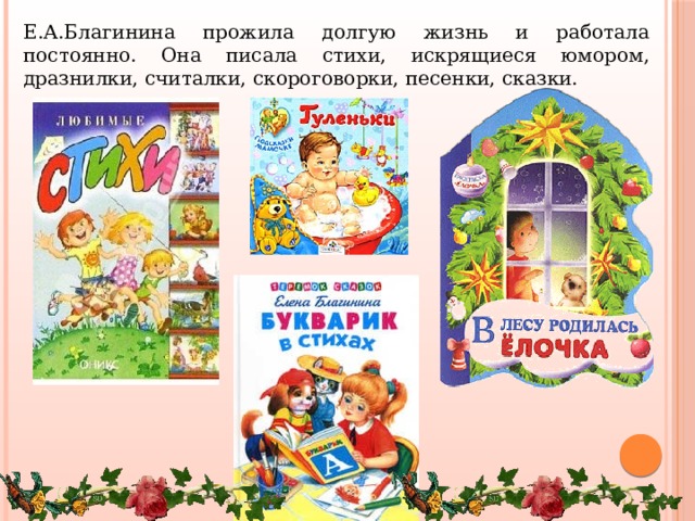 Е.А.Благинина прожила долгую жизнь и работала постоянно. Она писала стихи, искрящиеся юмором, дразнилки, считалки, скороговорки, песенки, сказки. 